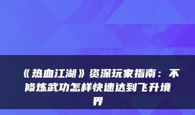 《热血江湖》资深玩家指南：不修炼武功怎样快速达到飞升境界
