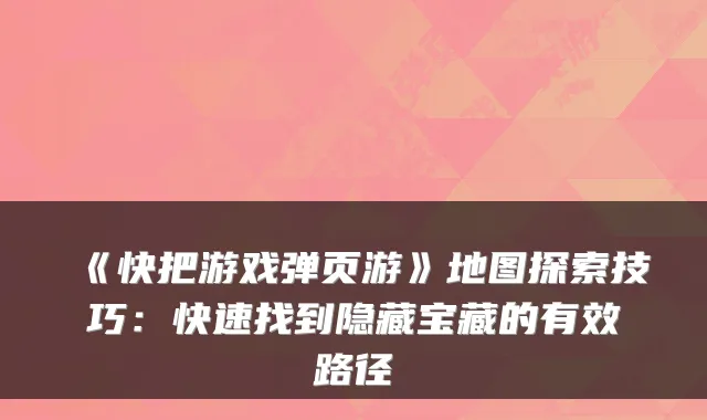 《快把游戏弹页游》地图探索技巧：快速找到隐藏宝藏的有效路径