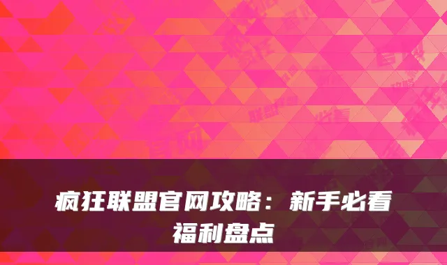 疯狂联盟官网攻略：新手必看福利盘点