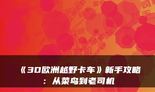《3D欧洲越野卡车》新手攻略：从菜鸟到老司机