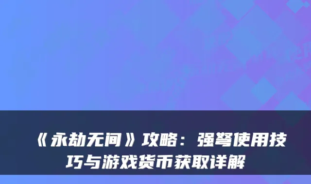 《永劫无间》攻略:强弩使用技巧与游戏货币获取详解