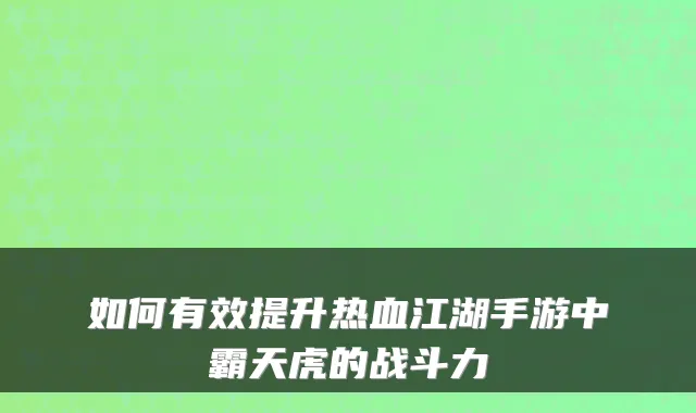 如何有效提升热血江湖手游中霸天虎的战斗力