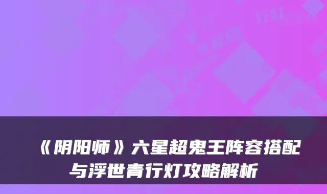 《阴阳师》六星超鬼王阵容搭配与浮世青行灯攻略解析