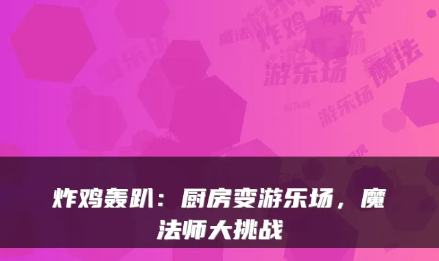 炸鸡轰趴：厨房变游乐场，魔法师大挑战
