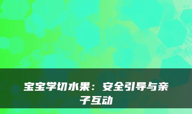 宝宝学切水果:安全引导与亲子互动
