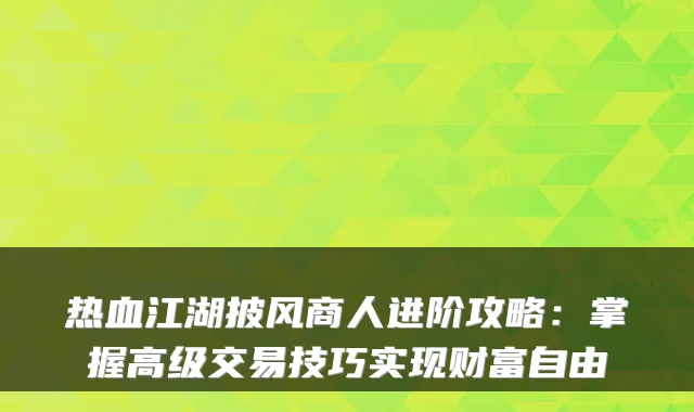 热血江湖披风商人进阶攻略：掌握高级交易技巧实现财富自由