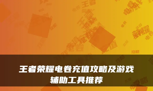 王者荣耀电卷充值攻略及游戏辅助工具推荐