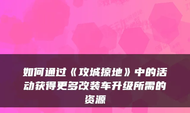 如何通过《攻城掠地》中的活动获得更多改装车升级所需的资源