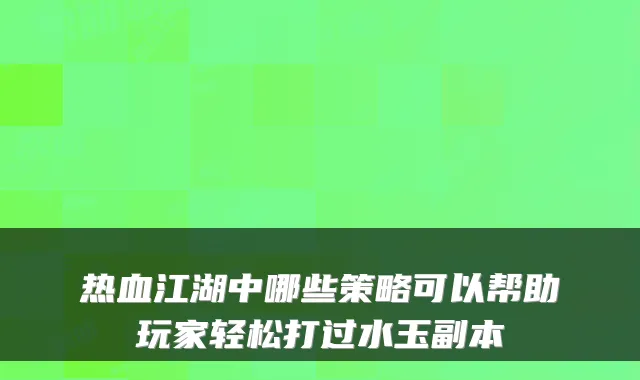 热血江湖中哪些策略可以帮助玩家轻松打过水玉副本
