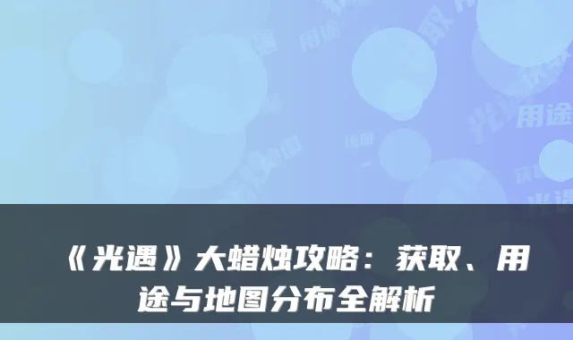 《光遇》大蜡烛攻略:获取、用途与地图分布全解析