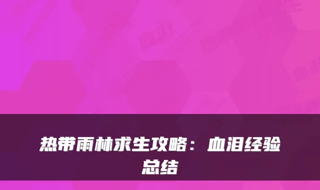 热带雨林求生攻略:血泪经验总结