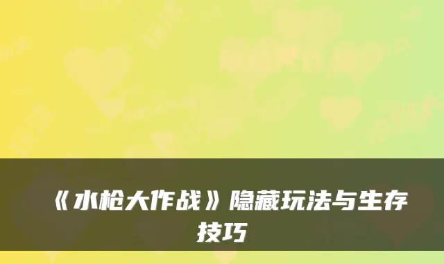 《水枪大作战》隐藏玩法与生存技巧