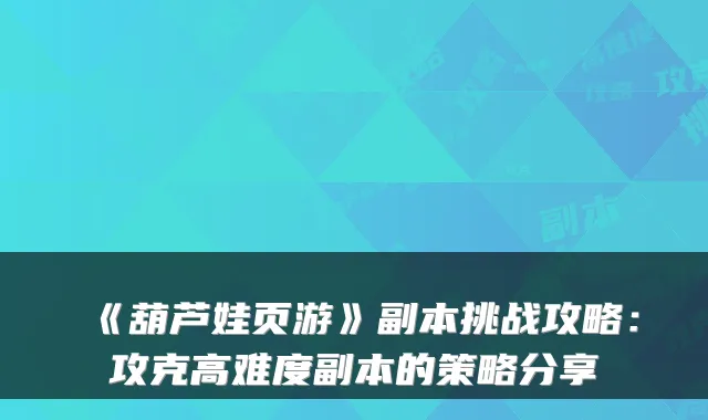 《葫芦娃页游》副本挑战攻略：攻克高难度副本的策略分享