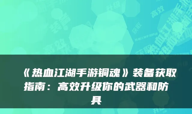 《热血江湖手游铜魂》装备获取指南：高效升级你的武器和防具