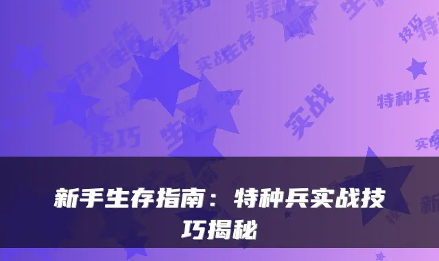 新手生存指南：特种兵实战技巧揭秘