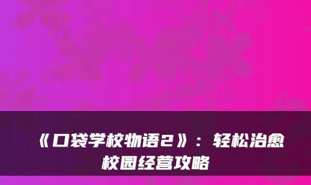 《口袋学校物语2》:轻松治愈校园经营攻略