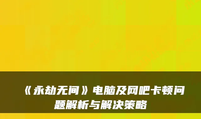 《永劫无间》电脑及网吧卡顿问题解析与解决策略