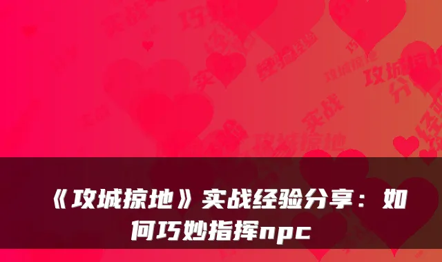 《攻城掠地》实战经验分享：如何巧妙指挥npc