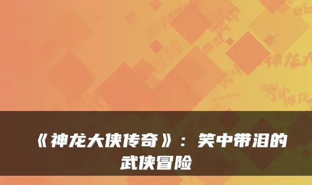 《神龙大侠传奇》：笑中带泪的武侠冒险