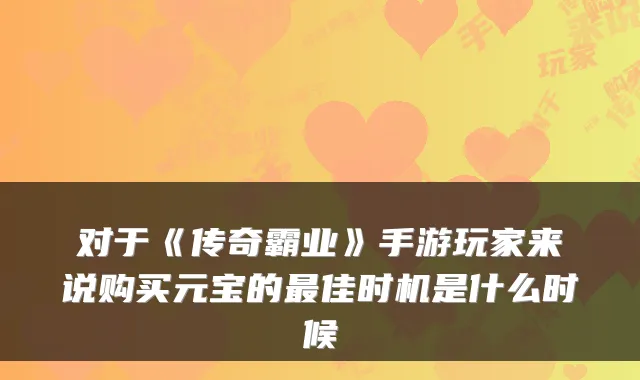 对于《传奇霸业》手游玩家来说购买元宝的最佳时机是什么时候