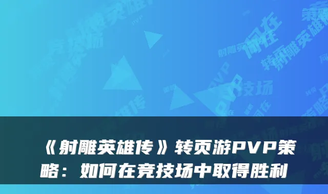 《射雕英雄传》转页游PVP策略：如何在竞技场中取得胜利