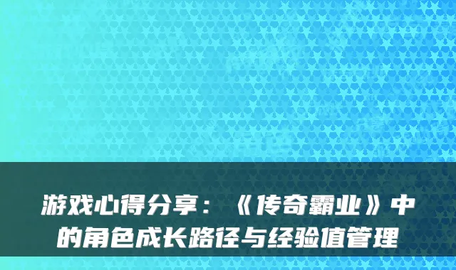 游戏心得分享：《传奇霸业》中的角色成长路径与经验值管理