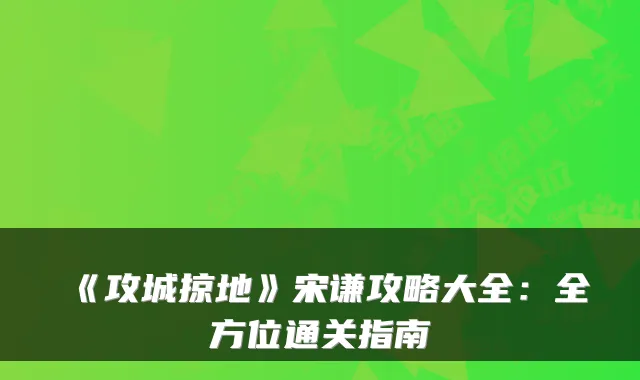 《攻城掠地》宋谦攻略大全：全方位通关指南