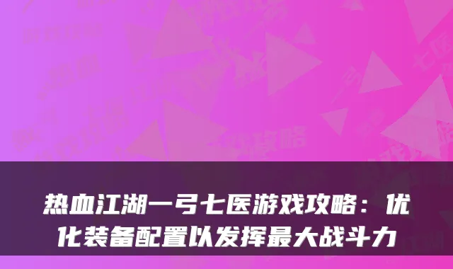 热血江湖一弓七医游戏攻略：优化装备配置以发挥最大战斗力