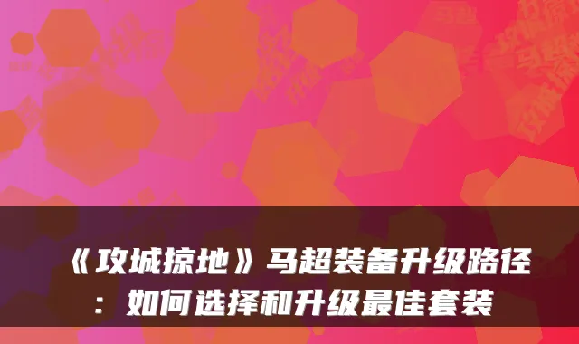 《攻城掠地》马超装备升级路径：如何选择和升级佳套装