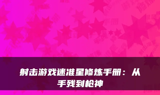 射击游戏迷准星修炼手册：从手残到枪神