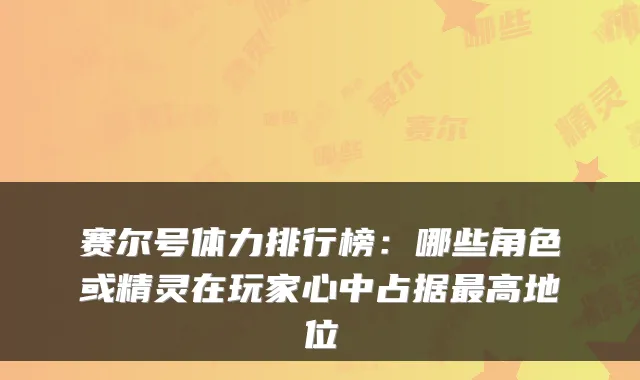 赛尔号体力排行榜：哪些角色或精灵在玩家心中占据最高地位