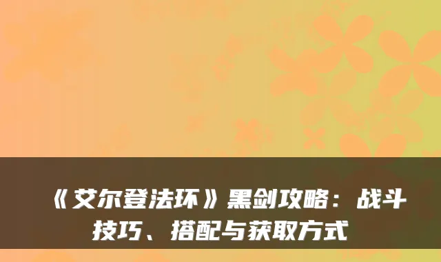 《艾尔登法环》黑剑攻略：战斗技巧、搭配与获取方式