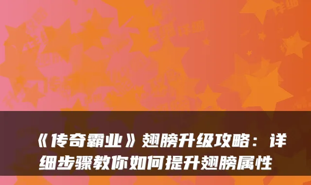 《传奇霸业》翅膀升级攻略：详细步骤教你如何提升翅膀属性