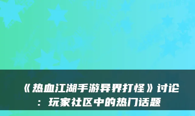 《热血江湖手游异界打怪》讨论：玩家社区中的热门话题