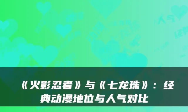 《火影忍者》与《七龙珠》：经典动漫地位与人气对比
