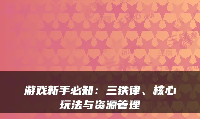 游戏新手必知:三铁律、核心玩法与资源管理