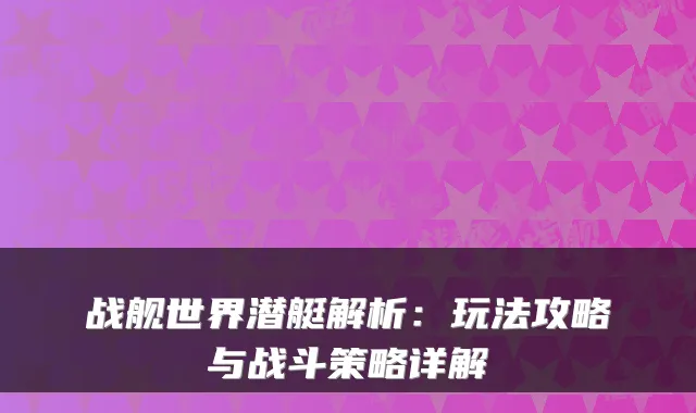 战舰世界潜艇解析：玩法攻略与战斗策略详解
