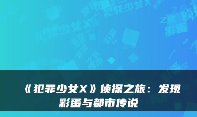 《犯罪少女X》侦探之旅：发现彩蛋与都市传说