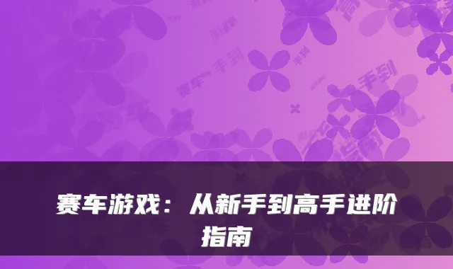 赛车游戏:从新手到高手进阶指南