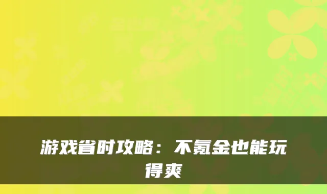 游戏省时攻略:不氪金也能玩得爽