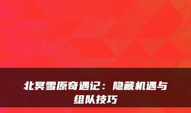 北冥雪原奇遇记：隐藏机遇与组队技巧