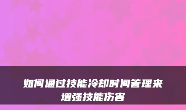 如何通过技能冷却时间管理来增强技能伤害