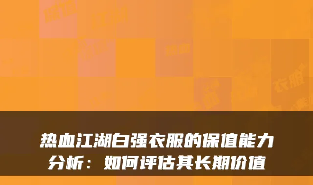 热血江湖白强衣服的保值能力分析:如何评估其长期价值