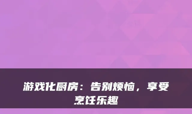游戏化厨房：告别烦恼，享受烹饪乐趣