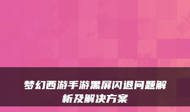 梦幻西游手游黑屏闪退问题解析及解决方案