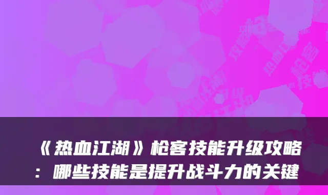 《热血江湖》枪客技能升级攻略：哪些技能是提升战斗力的关键