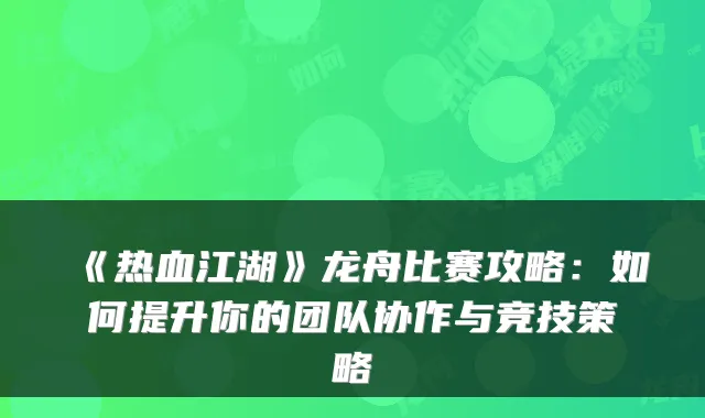 《热血江湖》龙舟比赛攻略：如何提升你的团队协作与竞技策略