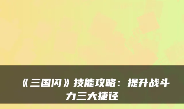 《三国闪》技能攻略:提升战斗力三大捷径