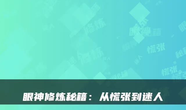眼神修炼秘籍:从慌张到迷人