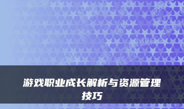游戏职业成长解析与资源管理技巧
